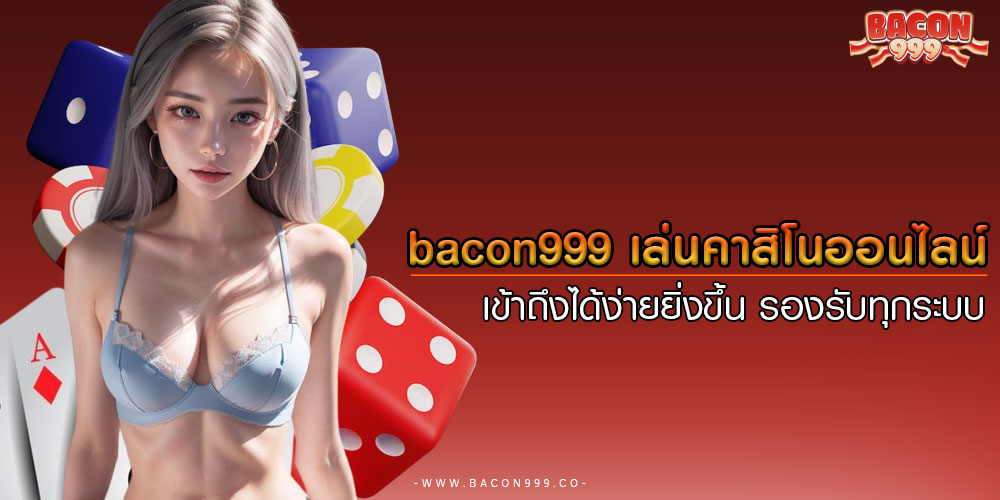 bacon999 เล่นคาสิโนออนไลน์ เข้าถึงได้ง่ายยิ่งขึ้น รองรับทุกระบบ