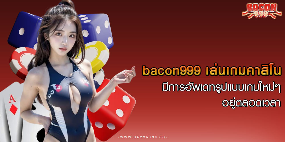 bacon999 เล่นเกมคาสิโน มีการอัพเดทรูปแบบเกมใหม่ๆ อยู่ตลอดเวลา