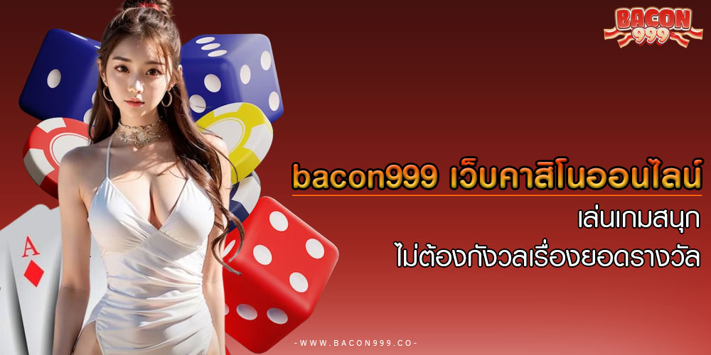 bacon999 เว็บคาสิโนออนไลน์ เล่นเกมสนุก ไม่ต้องกังวลเรื่องยอดรางวัล