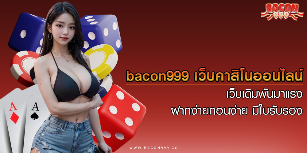 bacon999 เว็บคาสิโนออนไลน์ เว็บเดิมพันมาแรง ฝากง่ายถอนง่าย มีใบรับรอง