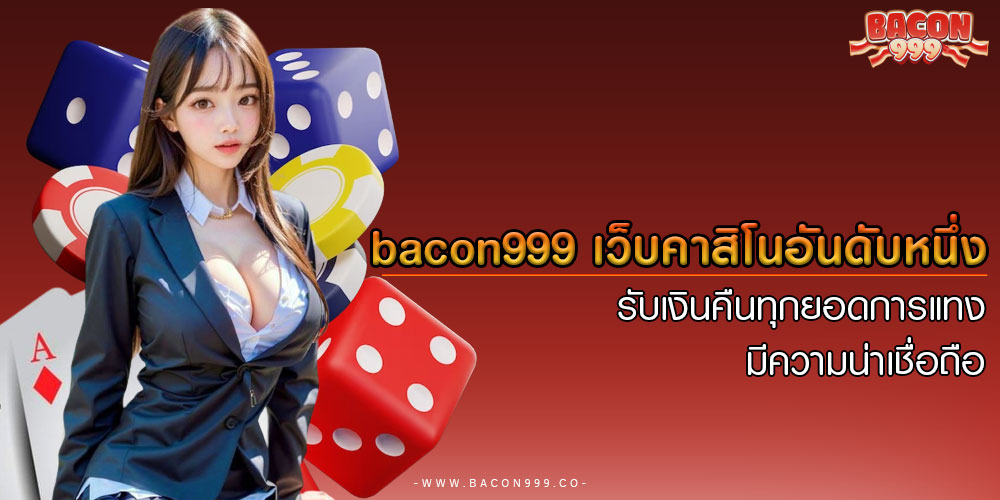 bacon999 เว็บคาสิโนอันดับหนึ่ง รับเงินคืนทุกยอดการแทง มีความน่าเชื่อถือ