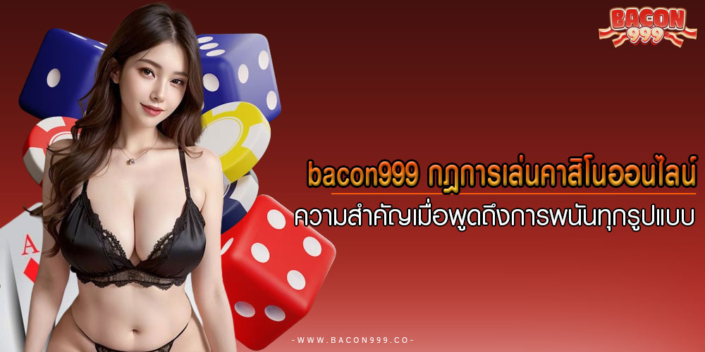 bacon999กฎการเล่นคาสิโนออนไลน์-ความสำคัญเมื่อพูดถึงการพนันทุกรูปแบบ