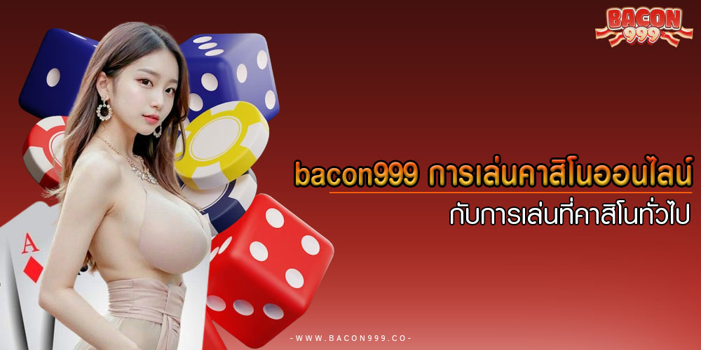 bacon999การเล่นคาสิโนออนไลน์กับการเล่นที่คาสิโนทั่วไป