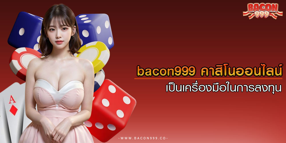 bacon999คาสิโนออนไลน์เป็นเครื่องมือในการลงทุน