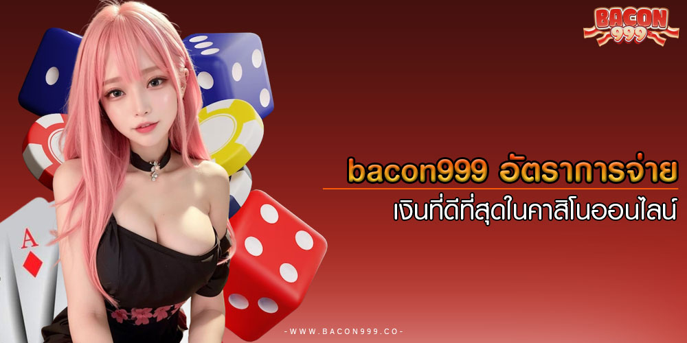 bacon999อัตราการจ่ายเงินที่ดีที่สุดในคาสิโนออนไลน์