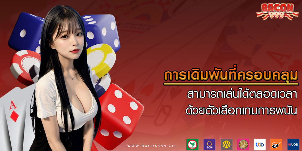 การเดิมพันที่ครอบคลุม สามารถเล่นได้ตลอดเวลาด้วยตัวเลือกเกมการพนัน