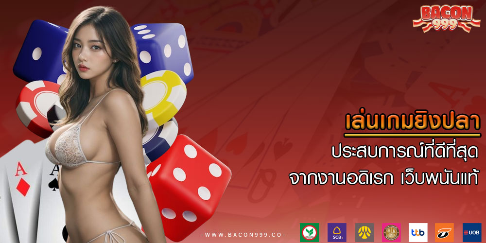 เล่นเกมยิงปลา ประสบการณ์ที่ดีที่สุดจากงานอดิเรก เว็บพนันแท้